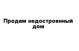 Продам недостроенный дом